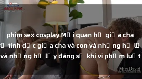 phim sex cosplay Mối quan hệ giữa cha và con: Sự thật về tình dục giữa cha và con và những hệ lụy đáng sợ khi vi phạm luật pháp.