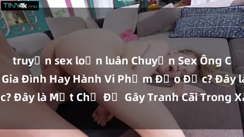 truyện sex loạn luân Chuyện Sex Ông Cháu: Mối Quan Hệ Gia Đình Hay Hành Vi Phạm Đạo Đức? Đây là Một Chủ Đề Gây Tranh Cãi Trong Xã Hội Hiện Nay.