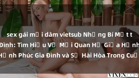sex gái mại dâm vietsub Những Bí Mật trong Tình Dục Gia Đình: Tìm Hiểu Về Mối Quan Hệ Giữa Hạnh Phúc Gia Đình và Sự Hài Hòa Trong Cuộc Sống Tình Dục