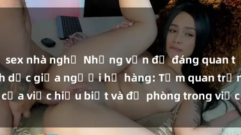 sex nhà nghỉ Những vấn đề đáng quan tâm về quan hệ tình dục giữa người họ hàng: Tầm quan trọng của việc hiểu biết và đề phòng trong việc tiếp xúc trong gia đình.