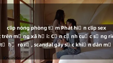 clip nóng phòng tắm Phát hiện clip sex quay lén hot nhất trên mạng xã hội: Cận cảnh cuộc sống riêng tư bị rò rỉ, scandal gây sốc khiến dân mạng không khỏi bàng hoàng