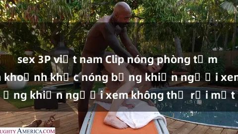 sex 3P việt nam Clip nóng phòng tắm gây sốt: Cận cảnh khoảnh khắc nóng bỏng khiến người xem không thể rời mắt
