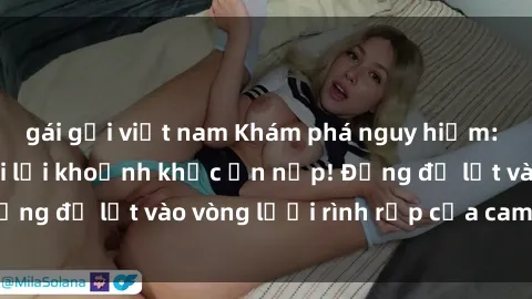 gái gọi việt nam Khám phá nguy hiểm: sex camera ẩn ghi lại khoảnh khắc ẩn nấp! Đừng để lọt vào vòng lưới rình rập của camera ẩn!