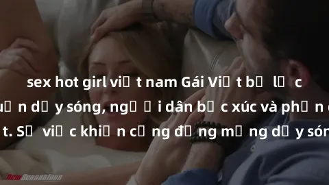 sex hot girl việt nam Gái Việt bị lộ clip sex khiến dư luận dậy sóng, người dân bức xúc và phản đối gay gắt. Sự việc khiến cộng đồng mạng dậy sóng và yêu cầu xử lý nghiêm ngặt.