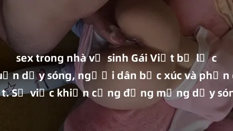 sex trong nhà vệ sinh Gái Việt bị lộ clip sex khiến dư luận dậy sóng, người dân bức xúc và phản đối gay gắt. Sự việc khiến cộng đồng mạng dậy sóng và yêu cầu xử lý nghiêm ngặt.