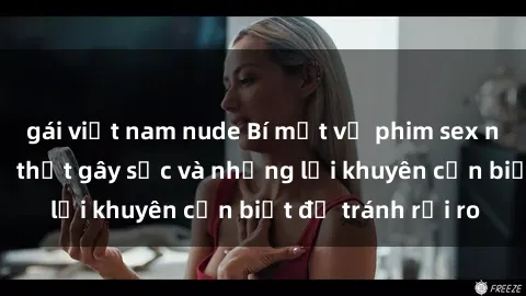 gái việt nam nude Bí mật về phim sex nơi công cộng: Sự thật gây sốc và những lời khuyên cần biết để tránh rủi ro