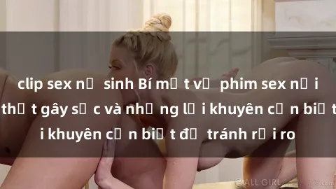 clip sex nữ sinh Bí mật về phim sex nơi công cộng: Sự thật gây sốc và những lời khuyên cần biết để tránh rủi ro