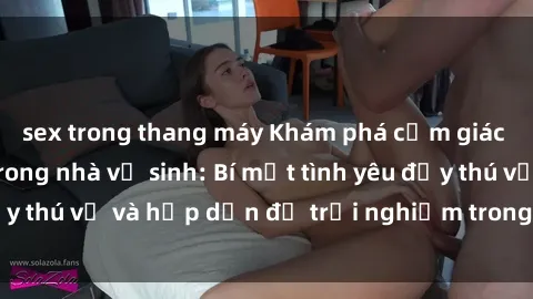 sex trong thang máy Khám phá cảm giác mới mẻ với sex trong nhà vệ sinh: Bí mật tình yêu đầy thú vị và hấp dẫn để trải nghiệm trong đêm hôm nay!