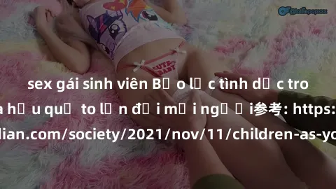 sex gái sinh viên Bạo lực tình dục trong nhóm: nguy cơ và hậu quả to lớn đối mọi người参考: https://www.theguardian.com/society/2021/nov/11/children-as-young-as-four-are-being-sexually-abused-by-groups-