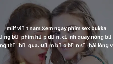 milf việt nam Xem ngay phim sex bukkake hàng đầu với những bộ phim hấp dẫn, cảnh quay nóng bỏng không thể bỏ qua. Đảm bảo bạn sẽ hài lòng với trải nghiệm mới lạ này!