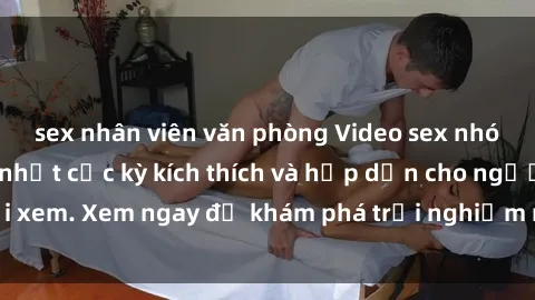 sex nhân viên văn phòng Video sex nhóm không che mới nhất cực kỳ kích thích và hấp dẫn cho người xem. Xem ngay để khám phá trải nghiệm mới lạ và đầy bất ngờ!