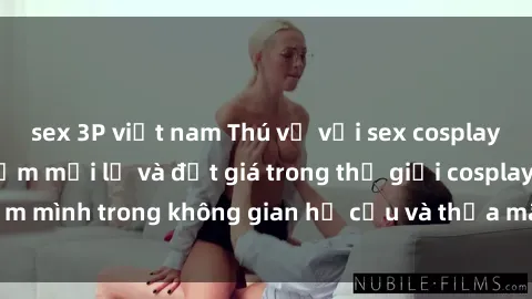 sex 3P việt nam Thú vị với sex cosplay anime: Trải nghiệm mới lạ và đắt giá trong thế giới cosplay! Đắm mình trong không gian hư cấu và thỏa mãn niềm đam mê của bạn!