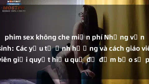 phim sex không che miễn phí Những vấn đề về sex học sinh: Các yếu tố ảnh hưởng và cách giáo viên giải quyết hiệu quả để đảm bảo sự phát triển toàn diện.