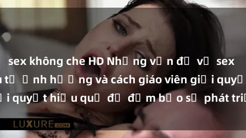 sex không che HD Những vấn đề về sex học sinh: Các yếu tố ảnh hưởng và cách giáo viên giải quyết hiệu quả để đảm bảo sự phát triển toàn diện.