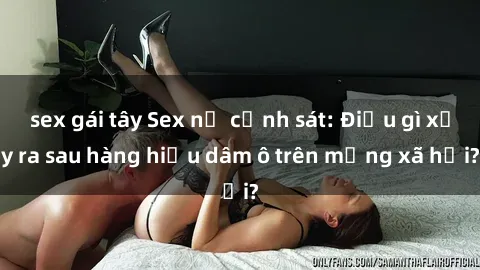 sex gái tây Sex nữ cảnh sát: Điều gì xảy ra sau hàng hiệu dâm ô trên mạng xã hội?