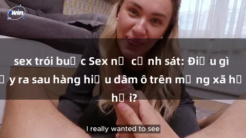 sex trói buộc Sex nữ cảnh sát: Điều gì xảy ra sau hàng hiệu dâm ô trên mạng xã hội?