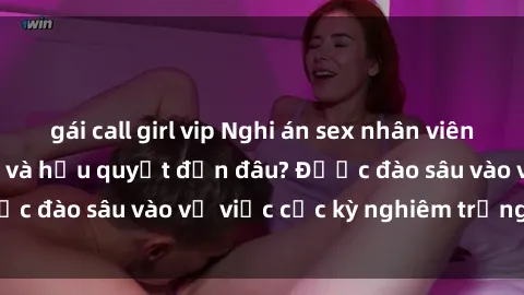 gái call girl vip Nghi án sex nhân viên nhà hàng: Hậu quả và hậu quyết đến đâu? Được đào sâu vào vụ việc cực kỳ nghiêm trọng này.