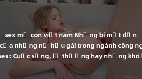 sex mẹ con việt nam Những bí mật đằng sau cuộc sống của những nữ hầu gái trong ngành công nghiệp sex: Cuộc sống, lẽ thường hay những khó khăn mà họ phải đối mặt.