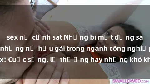 sex nữ cảnh sát Những bí mật đằng sau cuộc sống của những nữ hầu gái trong ngành công nghiệp sex: Cuộc sống, lẽ thường hay những khó khăn mà họ phải đối mặt.