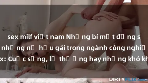sex milf việt nam Những bí mật đằng sau cuộc sống của những nữ hầu gái trong ngành công nghiệp sex: Cuộc sống, lẽ thường hay những khó khăn mà họ phải đối mặt.