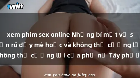 xem phim sex online Những bí mật về sex gái Tây: Sự quyến rũ đầy mê hoặc và không thể cưỡng lại của phụ nữ Tây phương