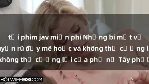 tải phim jav miễn phí Những bí mật về sex gái Tây: Sự quyến rũ đầy mê hoặc và không thể cưỡng lại của phụ nữ Tây phương