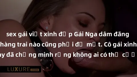 sex gái việt xinh đẹp Gái Nga dâm đãng khiến tim bất cứ chàng trai nào cũng phải đỏ mặt. Cô gái xinh đẹp này đã chứng minh rằng không ai có thể cưỡng lại khi cô làm tình đắm say.