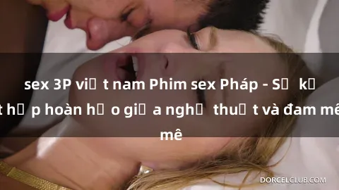 sex 3P việt nam Phim sex Pháp - Sự kết hợp hoàn hảo giữa nghệ thuật và đam mê