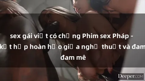 sex gái việt có chồng Phim sex Pháp - Sự kết hợp hoàn hảo giữa nghệ thuật và đam mê