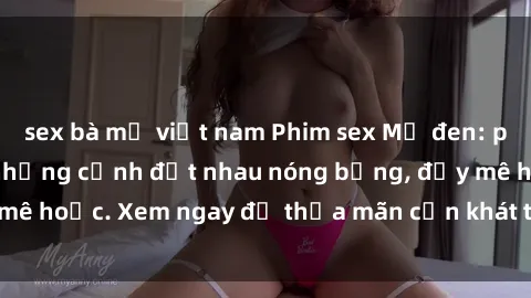 sex bà mẹ việt nam Phim sex Mỹ đen: phút mãnh liệt với những cảnh địt nhau nóng bỏng, đầy mê hoặc. Xem ngay để thỏa mãn cơn khát tình dục của bạn!