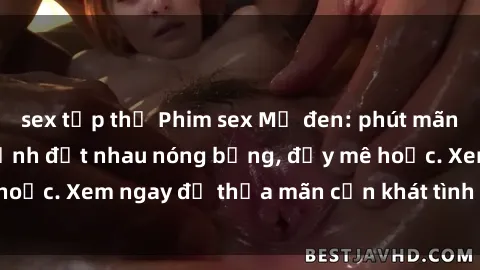 sex tập thể Phim sex Mỹ đen: phút mãnh liệt với những cảnh địt nhau nóng bỏng, đầy mê hoặc. Xem ngay để thỏa mãn cơn khát tình dục của bạn!