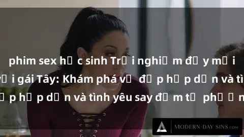 phim sex học sinh Trải nghiệm đầy mới lạ khi quan hệ với gái Tây: Khám phá vẻ đẹp hấp dẫn và tình yêu say đắm từ phương Tây