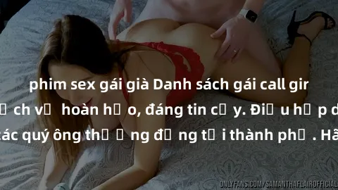 phim sex gái già Danh sách gái call girl vip chất lượng, dịch vụ hoàn hảo, đáng tin cậy. Điều hấp dẫn cho các quý ông thượng đẳng tại thành phố. Hãy nhấc máy và đặt lịch ngay!
