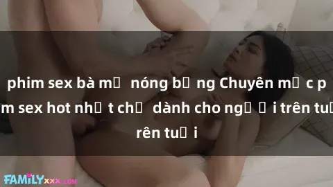 phim sex bà mẹ nóng bỏng Chuyên mục phim sex hot nhất chỉ dành cho người trên tuổi