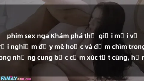 phim sex nga Khám phá thế giới mới với sex người lớn: trải nghiệm đầy mê hoặc và đắm chìm trong những cung bậc cảm xúc tột cùng, hứng khởi và cuốn hút.