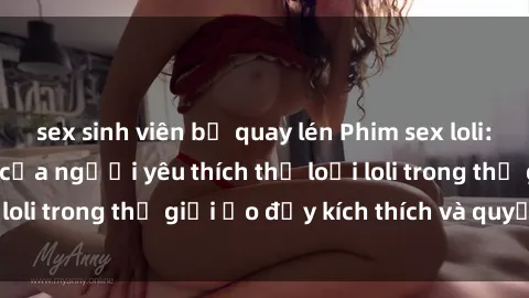 sex sinh viên bị quay lén Phim sex loli: thỏa mãn đam mê của người yêu thích thể loại loli trong thế giới ảo đầy kích thích và quyến rũ.