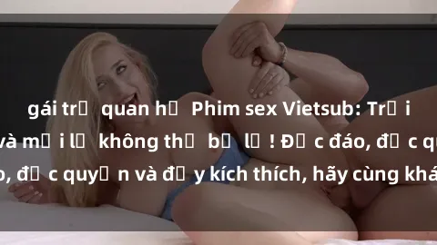 gái trẻ quan hệ Phim sex Vietsub: Trải nghiệm hấp dẫn và mới lạ không thể bỏ lỡ! Độc đáo, độc quyền và đầy kích thích, hãy cùng khám phá ngay!