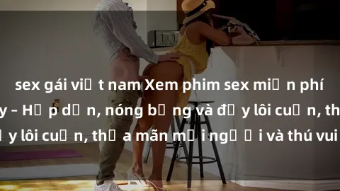 sex gái việt nam Xem phim sex miễn phí online ngay tại đây – Hấp dẫn, nóng bỏng và đầy lôi cuốn, thỏa mãn mọi người và thú vui của bạn!