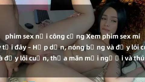 phim sex nơi công cộng Xem phim sex miễn phí online ngay tại đây – Hấp dẫn, nóng bỏng và đầy lôi cuốn, thỏa mãn mọi người và thú vui của bạn!