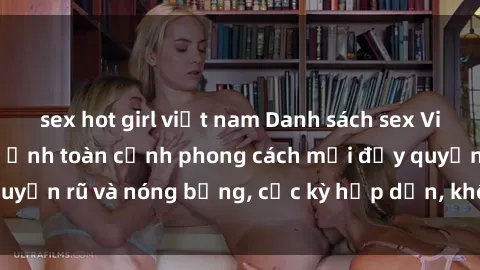 sex hot girl việt nam Danh sách sex Việt Nam không che - Ảnh toàn cảnh phong cách mới đầy quyến rũ và nóng bỏng, cực kỳ hấp dẫn, không thể bỏ qua!
