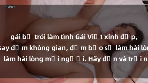 gái bị trói làm tình Gái Việt xinh đẹp, nồng nàn làm tình say đắm không gian, đảm bảo sẽ làm hài lòng mọi người. Hãy đến và trải nghiệm ngay!
