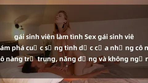 gái sinh viên làm tình Sex gái sinh viên hot nhất: Cùng khám phá cuộc sống tình dục của những cô nàng trẻ trung, năng động và không ngần ngại thử nghiệm!