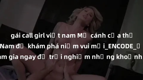 gái call girl việt nam Mở cánh cửa thế giới sex MILF Việt Nam để khám phá niềm vui mới_ENCODE_. Hãy tham gia ngay để trải nghiệm những khoảnh khắc đầy kích thích và đam mê.