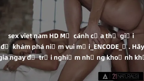sex viet nam HD Mở cánh cửa thế giới sex MILF Việt Nam để khám phá niềm vui mới_ENCODE_. Hãy tham gia ngay để trải nghiệm những khoảnh khắc đầy kích thích và đam mê.