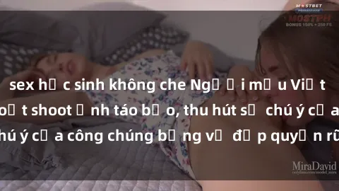 sex học sinh không che Người mẫu Việt Nam gây sốt với loạt shoot ảnh táo bạo, thu hút sự chú ý của công chúng bằng vẻ đẹp quyến rũ và gợi cảm.