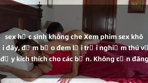 sex học sinh không che Xem phim sex không che miễn phí tại đây, đảm bảo đem lại trải nghiệm thú vị và đầy kích thích cho các bạn. Không cần đăng ký, hoàn toàn miễn phí.