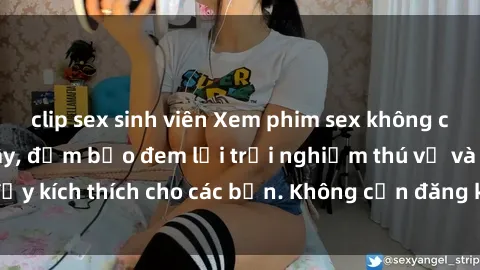clip sex sinh viên Xem phim sex không che miễn phí tại đây, đảm bảo đem lại trải nghiệm thú vị và đầy kích thích cho các bạn. Không cần đăng ký, hoàn toàn miễn phí.