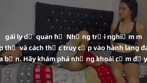 gái ly dị quan hệ Những trải nghiệm mới lạ với sex tập thể và cách thức truy cập vào hành lang đam mê của bạn. Hãy khám phá những khoái cảm đầy kích thích với tập thể hấp dẫn!