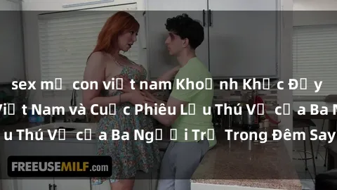 sex mẹ con việt nam Khoảnh Khắc Đầy Kịch Tính: Sex  Việt Nam và Cuộc Phiêu Lưu Thú Vị của Ba Người Trẻ Trong Đêm Say Đắm