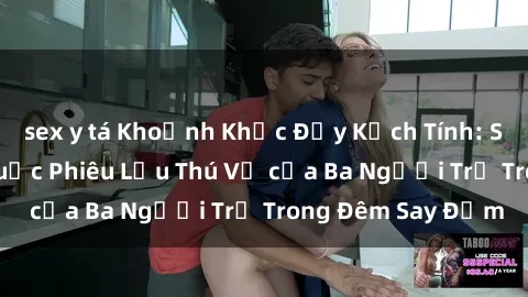 sex y tá Khoảnh Khắc Đầy Kịch Tính: Sex  Việt Nam và Cuộc Phiêu Lưu Thú Vị của Ba Người Trẻ Trong Đêm Say Đắm